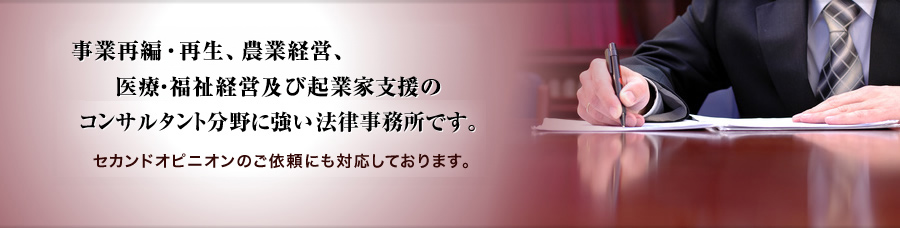 事業再編・再生、農業経営、医療・福祉経営及び起業家支援のコンサルタント分野に強い法律事務所です。セカンドオピニオンのご依頼にも対応しております。